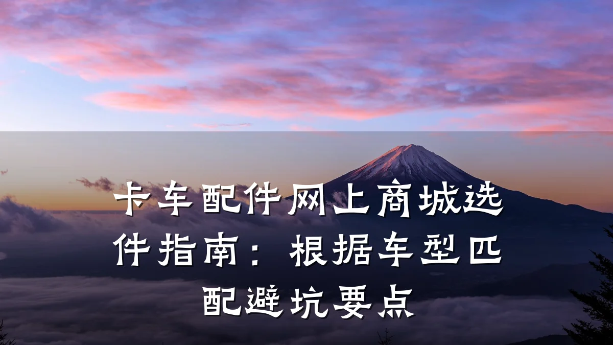 卡车配件网上商城选件指南:根据车型匹配避坑要点
