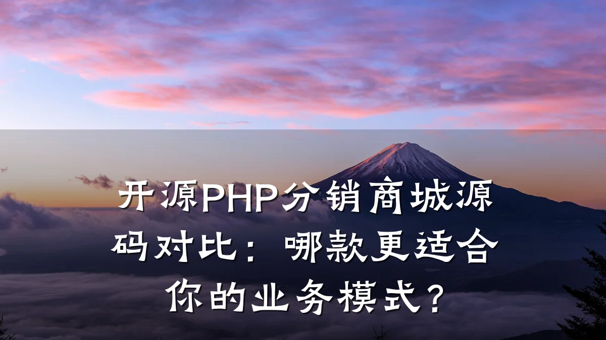 开源PHP分销商城源码对比:哪款更适合你的业务模式?