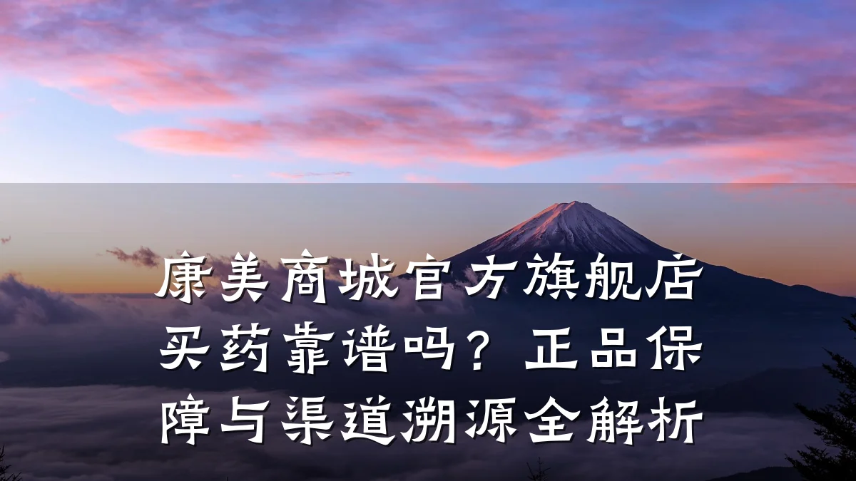 康美商城官方旗舰店买药靠谱吗?正品保障与渠道溯源全解析