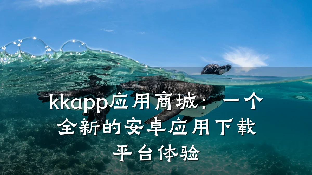 kkapp应用商城：一个全新的安卓应用下载平台体验