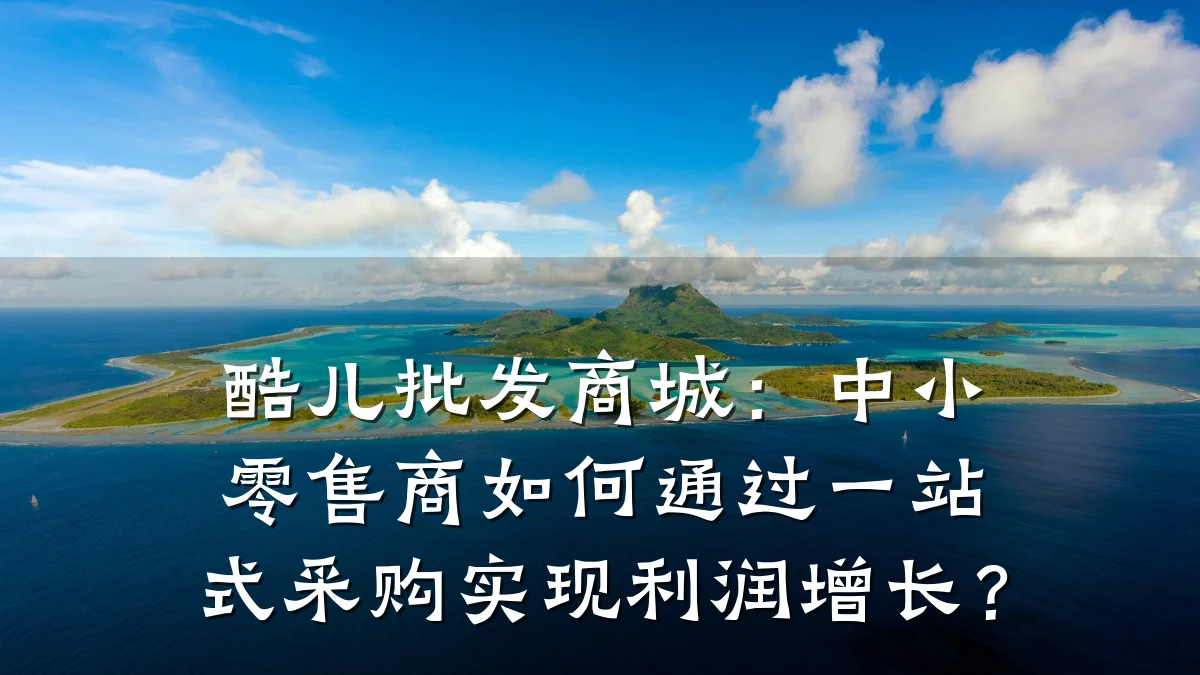 酷儿批发商城：中小零售商如何通过一站式采购实现利润增长？