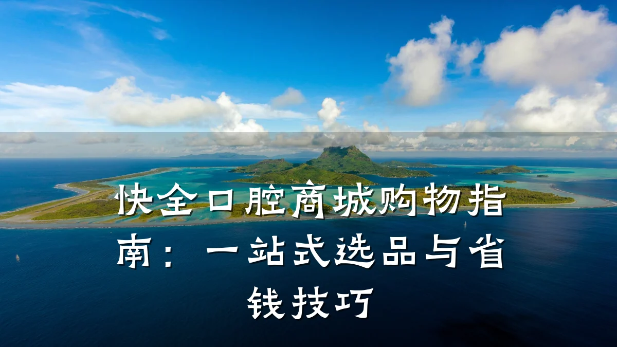 快全口腔商城购物指南:一站式选品与省钱技巧
