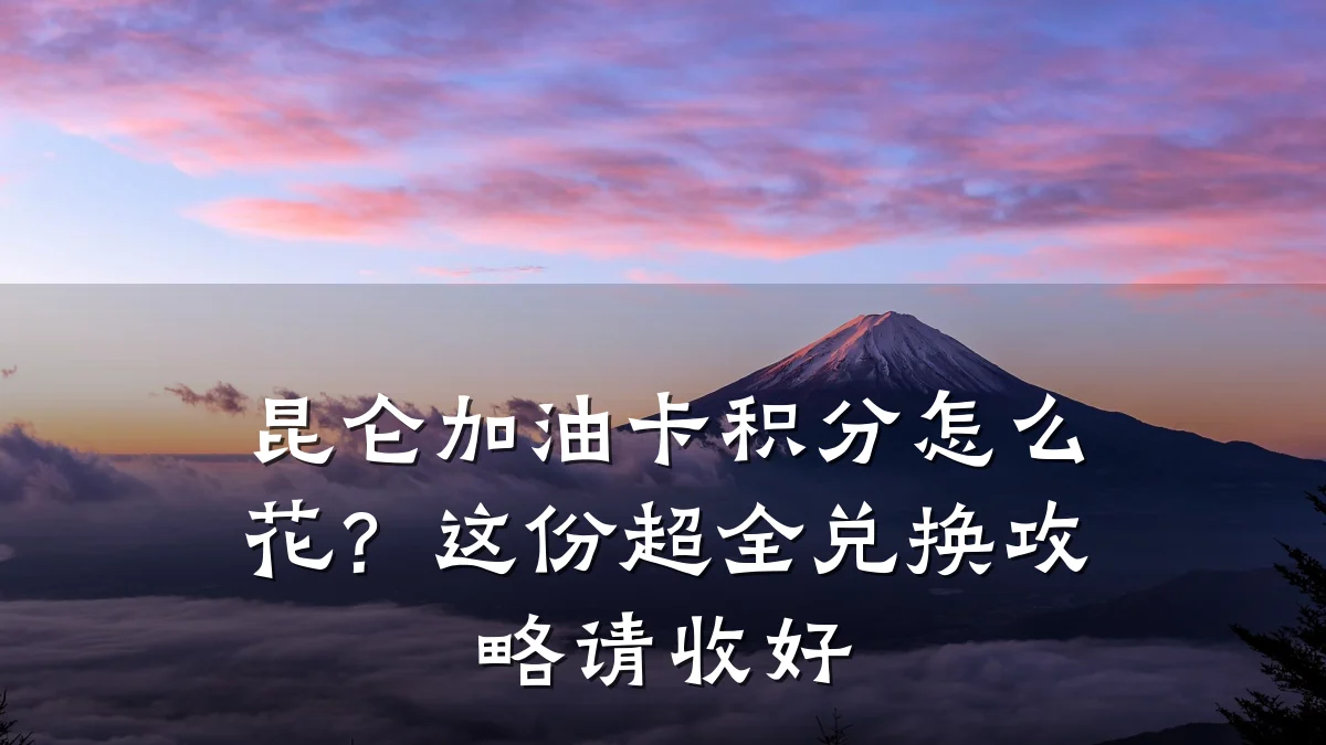 昆仑加油卡积分怎么花？这份超全兑换攻略请收好