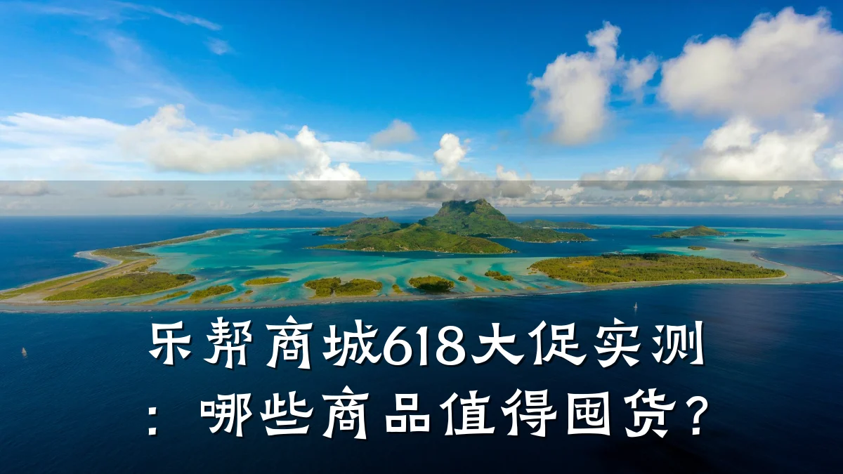 乐帮商城618大促实测:哪些商品值得囤货?