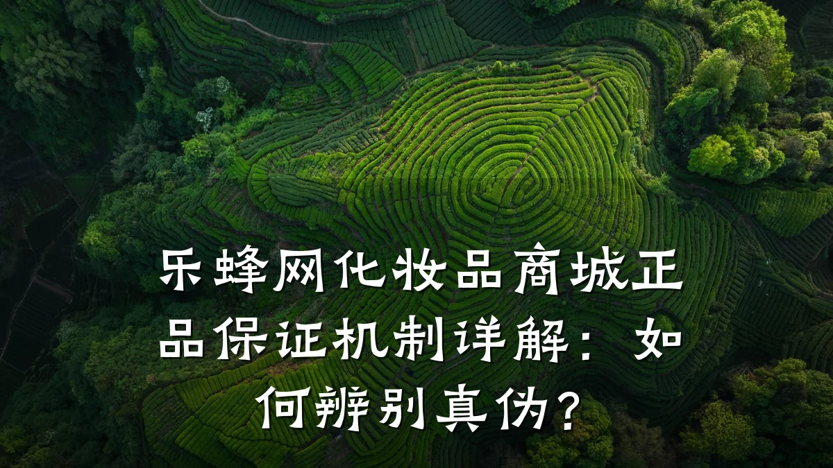 乐蜂网化妆品商城正品保证机制详解:如何辨别真伪?