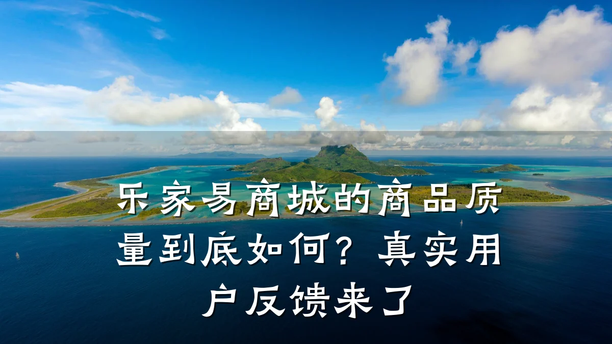 乐家易商城的商品质量到底如何?真实用户反馈来了