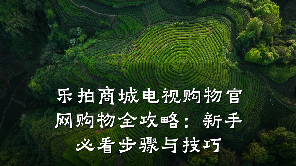 乐拍商城电视购物官网购物全攻略:新手必看步骤与技巧