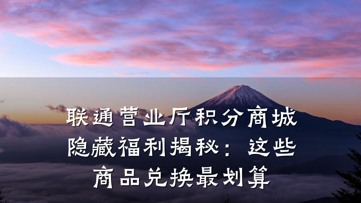 联通营业厅积分商城隐藏福利揭秘：这些商品兑换最划算