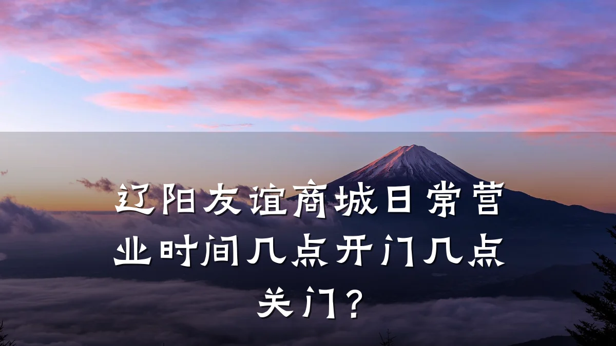 辽阳友谊商城日常营业时间几点开门几点关门？