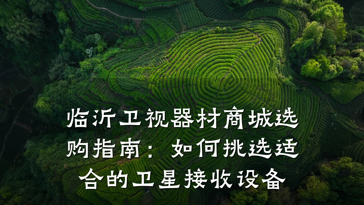 临沂卫视器材商城选购指南：如何挑选适合的卫星接收设备