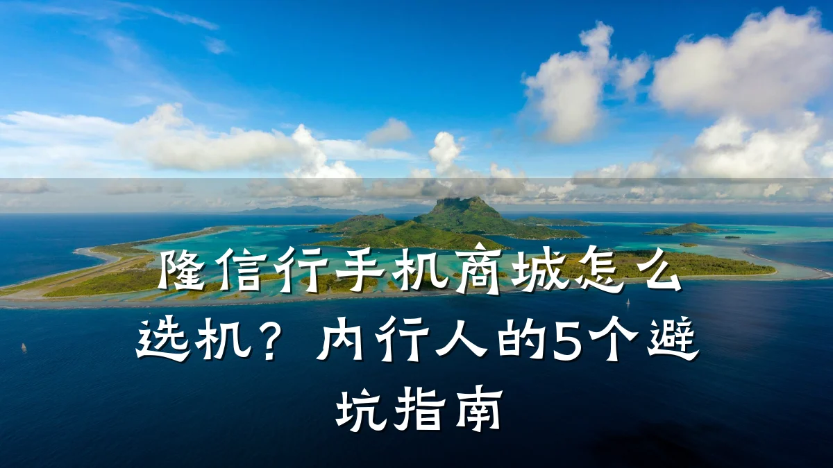 隆信行手机商城怎么选机?内行人的5个避坑指南