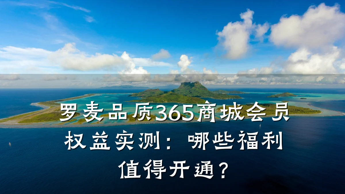 罗麦品质365商城会员权益实测：哪些福利值得开通？
