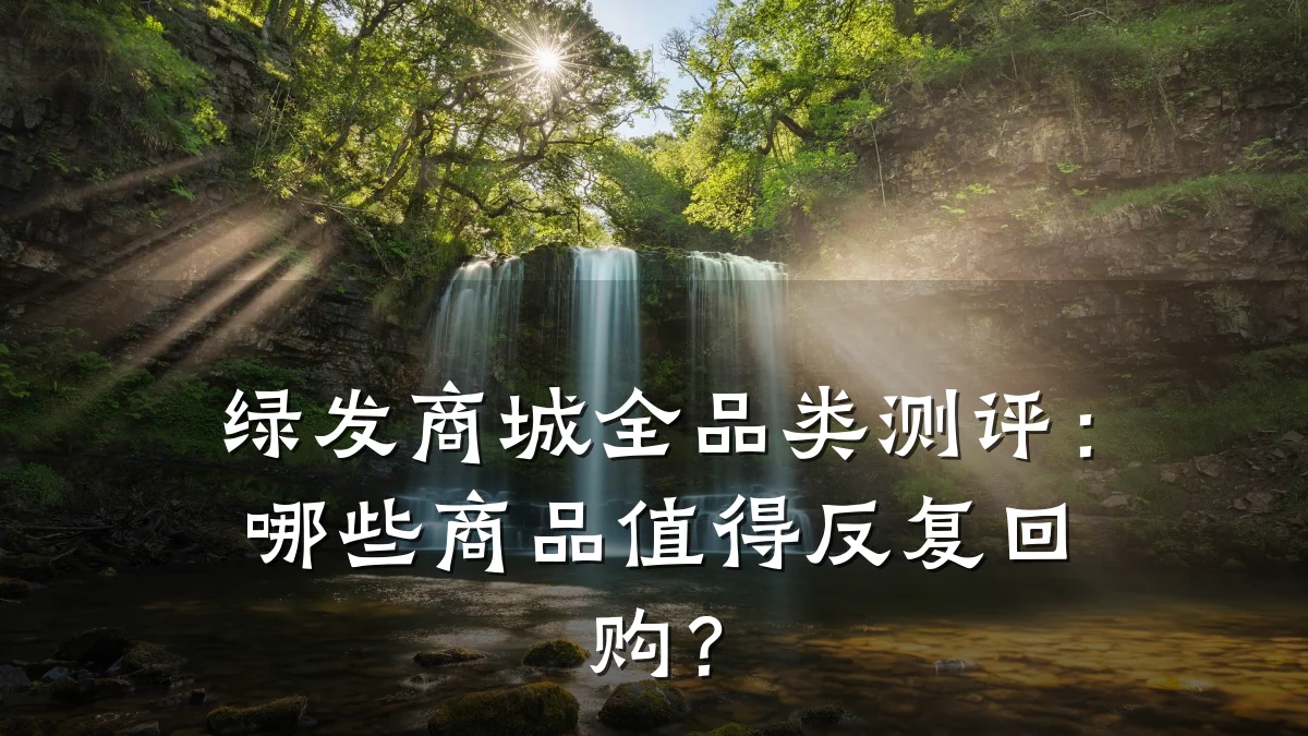 绿发商城全品类测评:哪些商品值得反复回购?