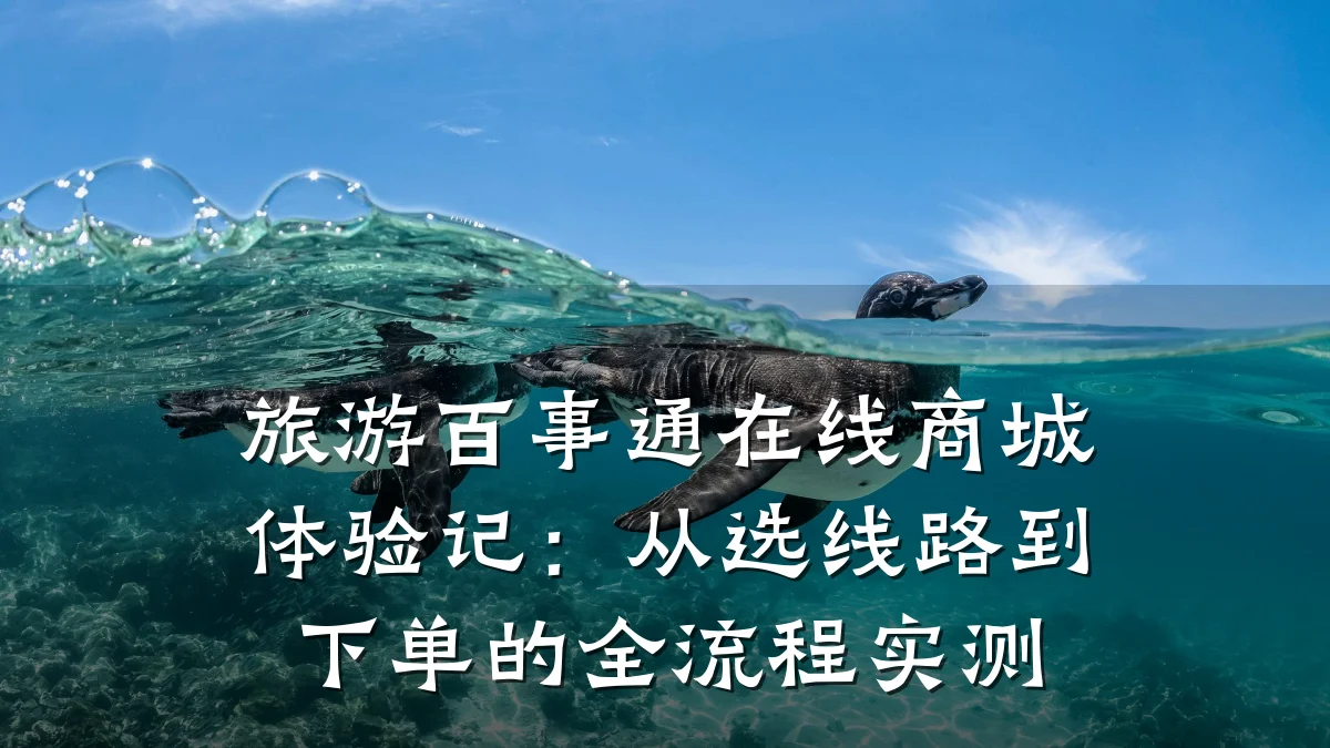 旅游百事通在线商城体验记：从选线路到下单的全流程实测