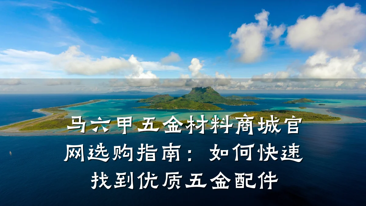 马六甲五金材料商城官网选购指南:如何快速找到优质五金配件