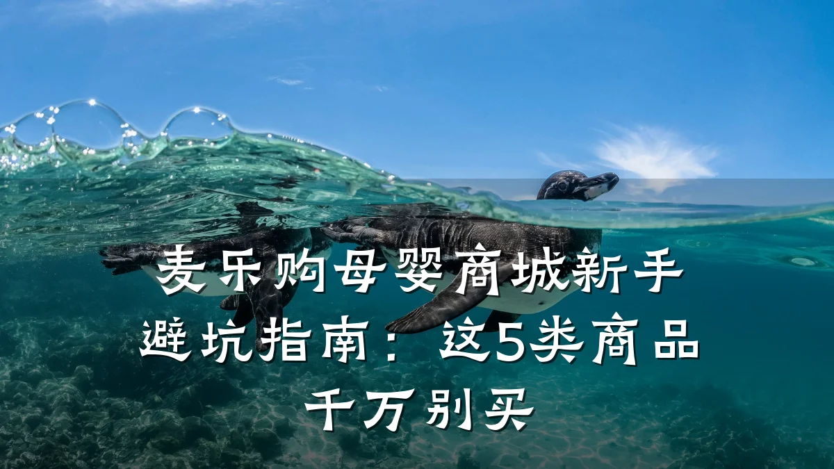 麦乐购母婴商城新手避坑指南:这5类商品千万别买