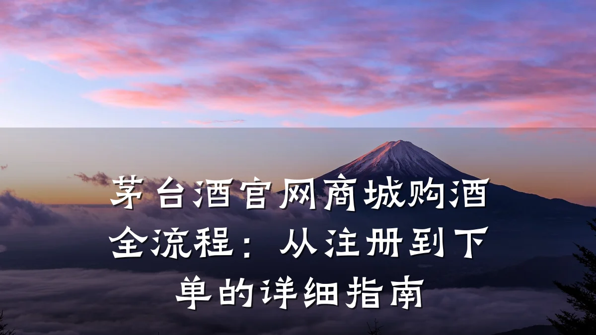 茅台酒官网商城购酒全流程:从注册到下单的详细指南