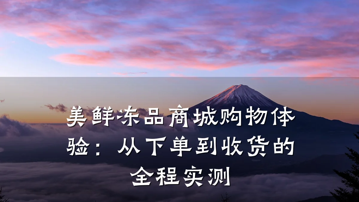 美鲜冻品商城购物体验：从下单到收货的全程实测