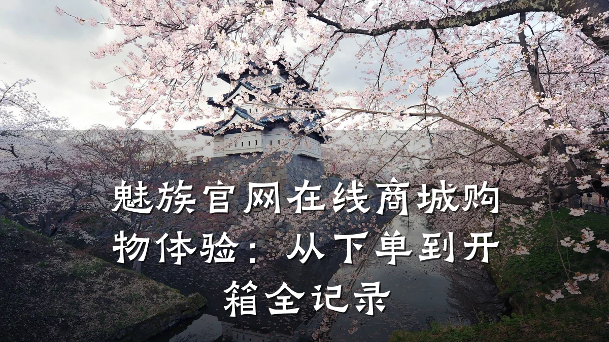 魅族官网在线商城购物体验:从下单到开箱全记录