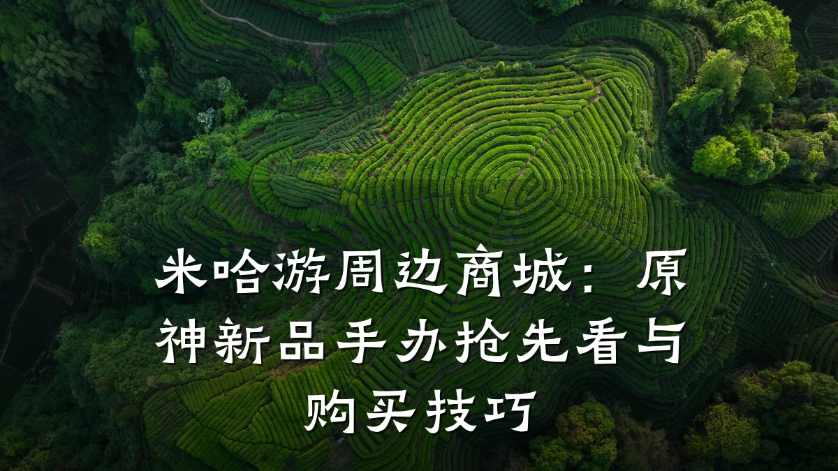 米哈游周边商城:原神新品手办抢先看与购买技巧