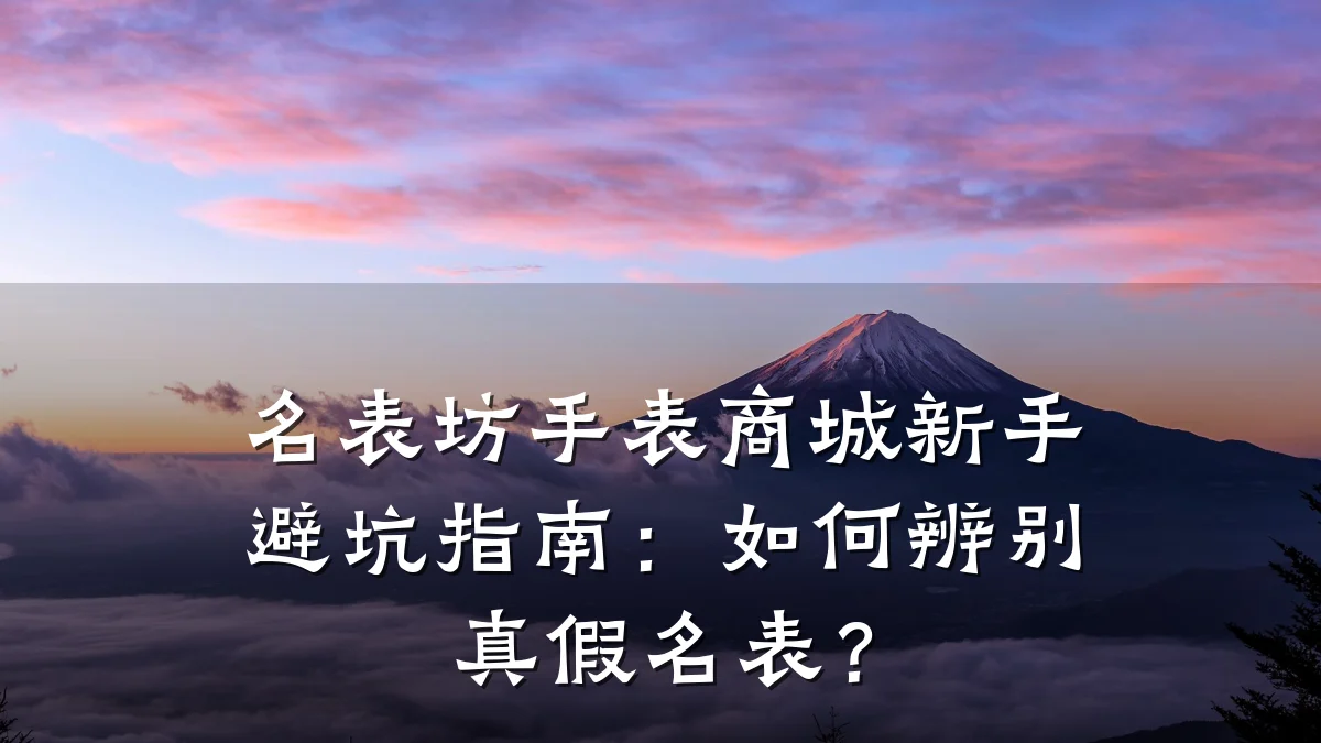 名表坊手表商城新手避坑指南：如何辨别真假名表？