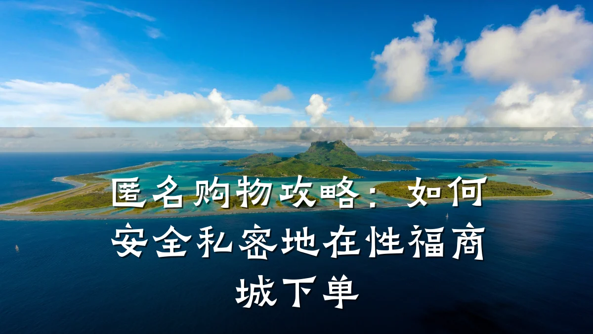 匿名购物攻略：如何安全私密地在性福商城下单