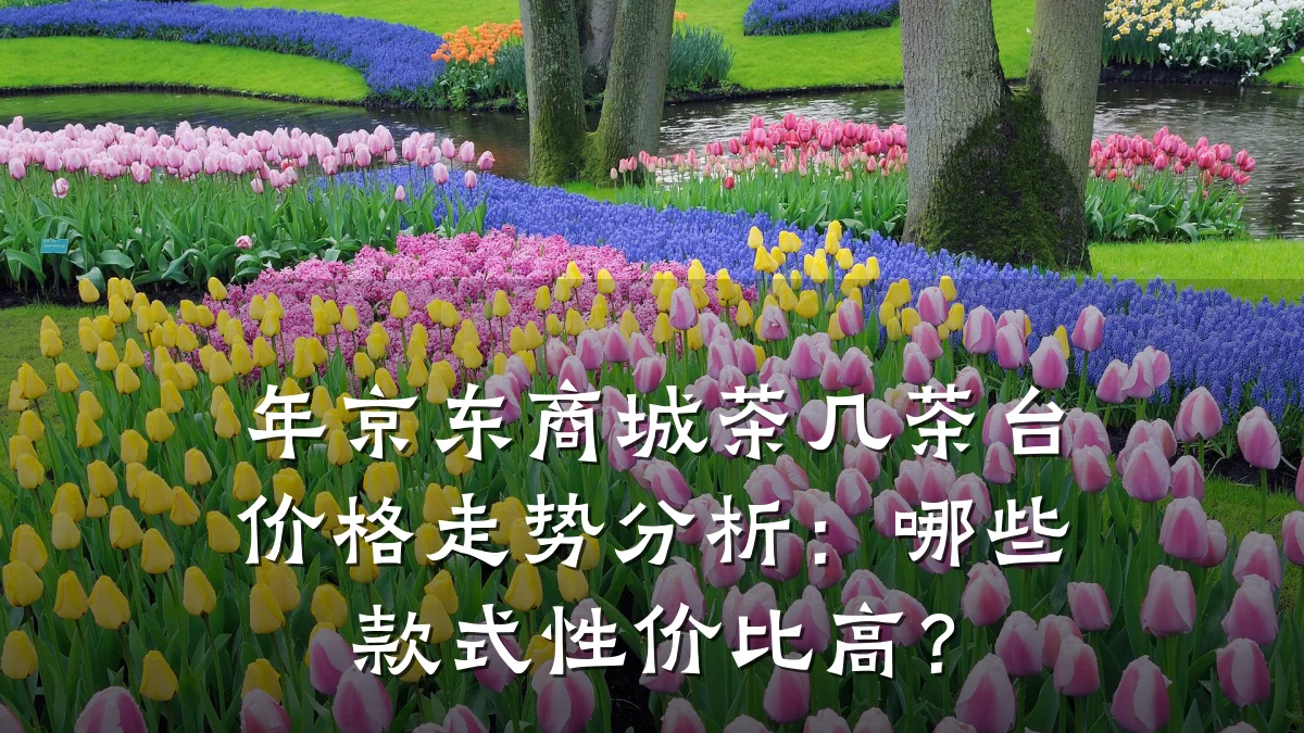 年京东商城茶几茶台价格走势分析:哪些款式性价比高?