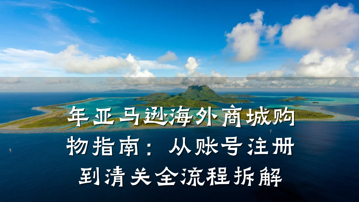 年亚马逊海外商城购物指南：从账号注册到清关全流程拆解