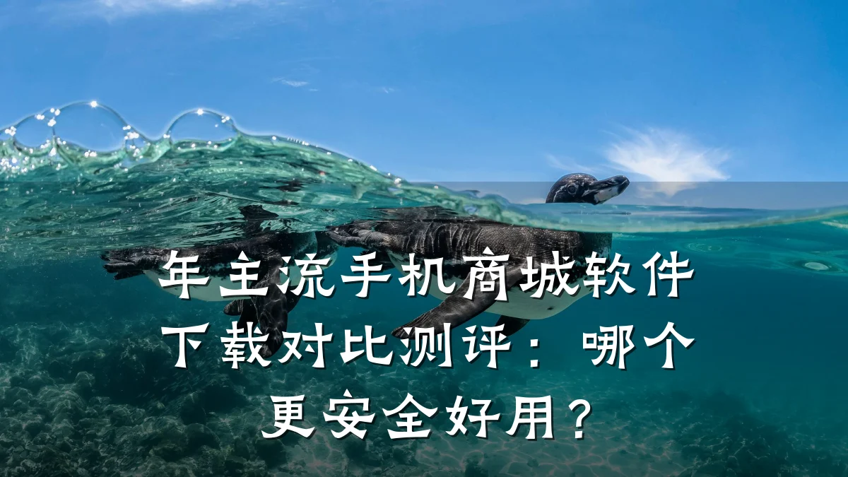 年主流手机商城软件下载对比测评：哪个更安全好用？