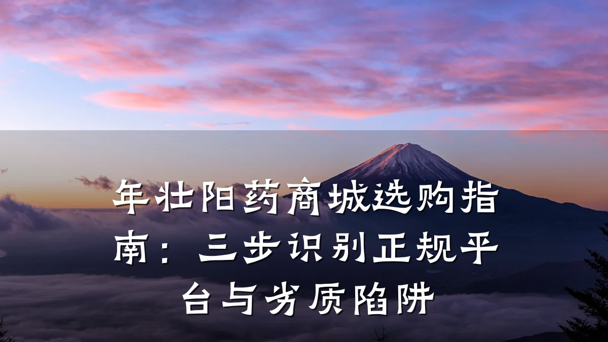 年壮阳药商城选购指南：三步识别正规平台与劣质陷阱
