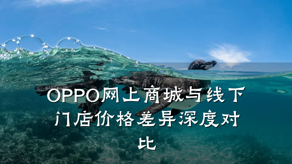 OPPO网上商城与线下门店价格差异深度对比