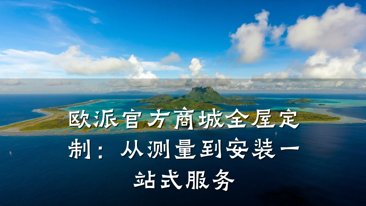 欧派官方商城全屋定制:从测量到安装一站式服务