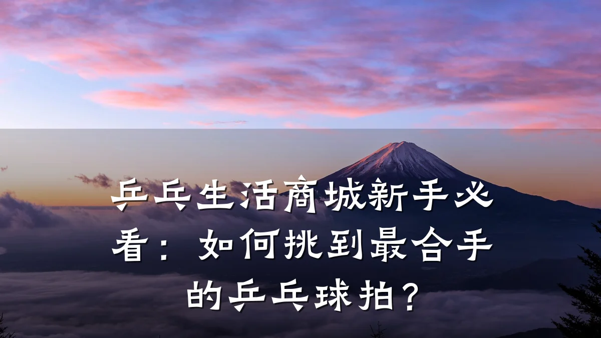 乒乓生活商城新手必看:如何挑到最合手的乒乓球拍?