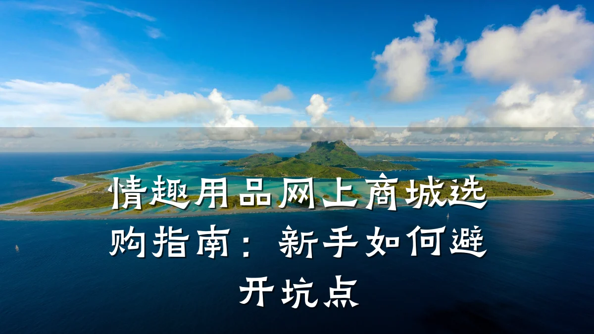 情趣用品网上商城选购指南:新手如何避开坑点