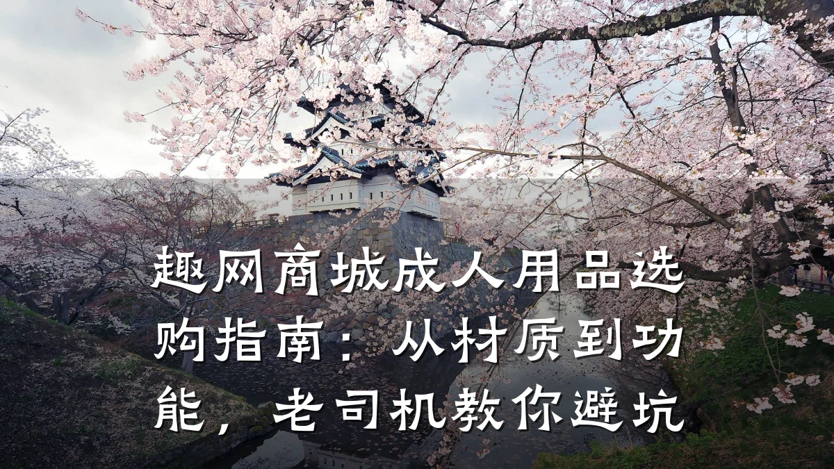 趣网商城成人用品选购指南:从材质到功能,老司机教你避坑