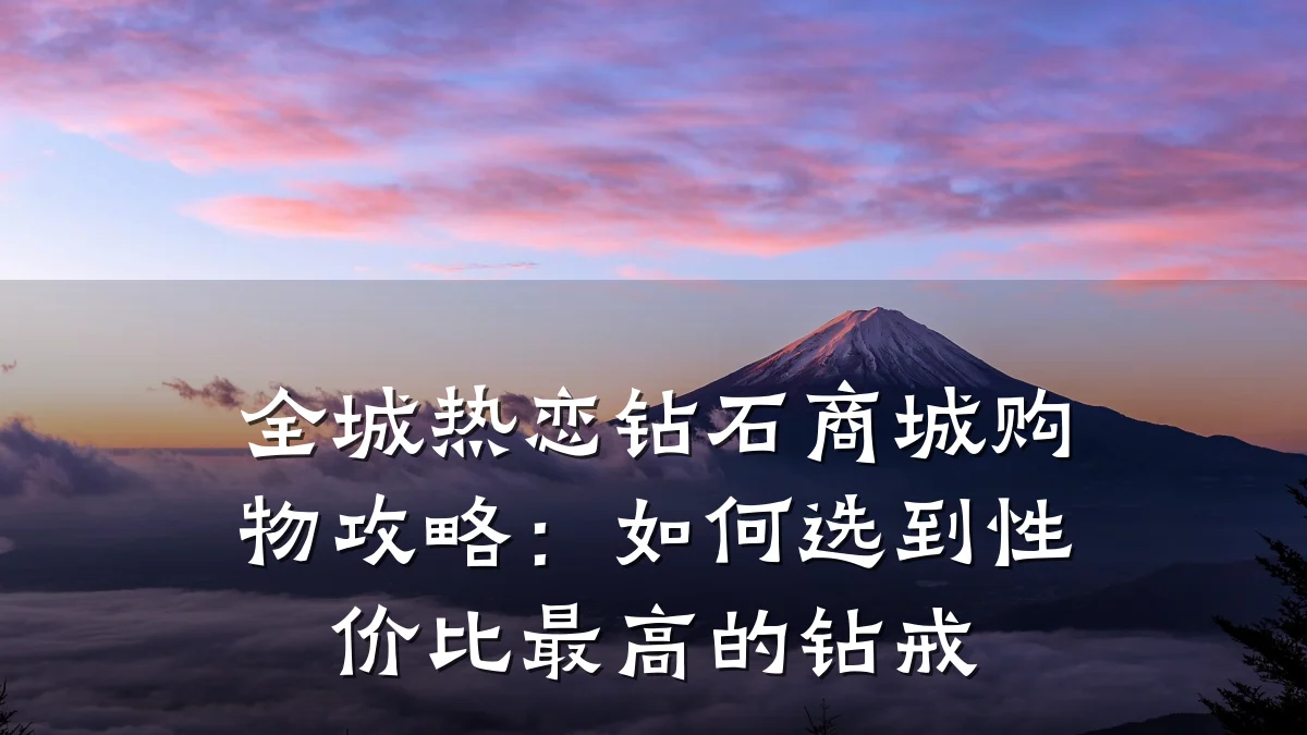 全城热恋钻石商城购物攻略:如何选到性价比最高的钻戒