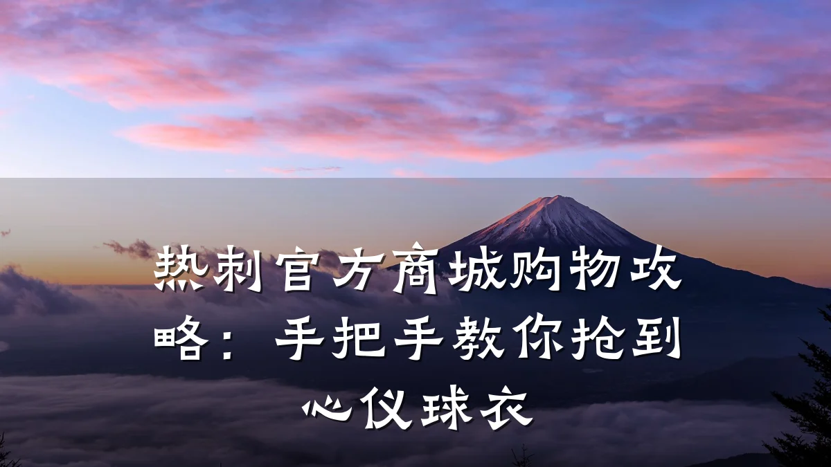 热刺官方商城购物攻略:手把手教你抢到心仪球衣