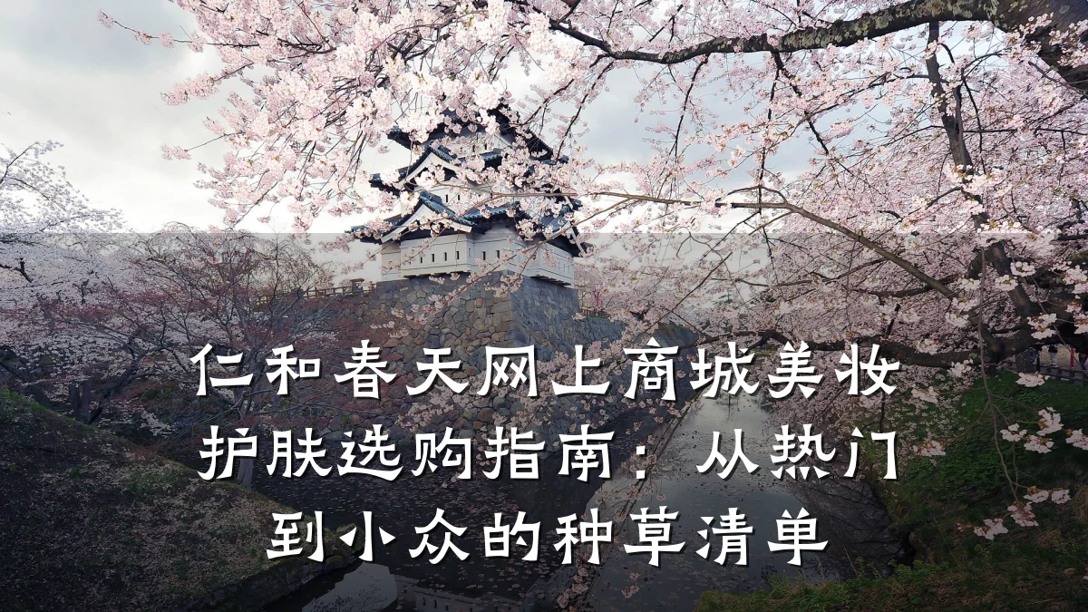 仁和春天网上商城美妆护肤选购指南:从热门到小众的种草清单