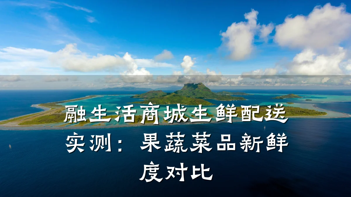 融生活商城生鲜配送实测:果蔬菜品新鲜度对比