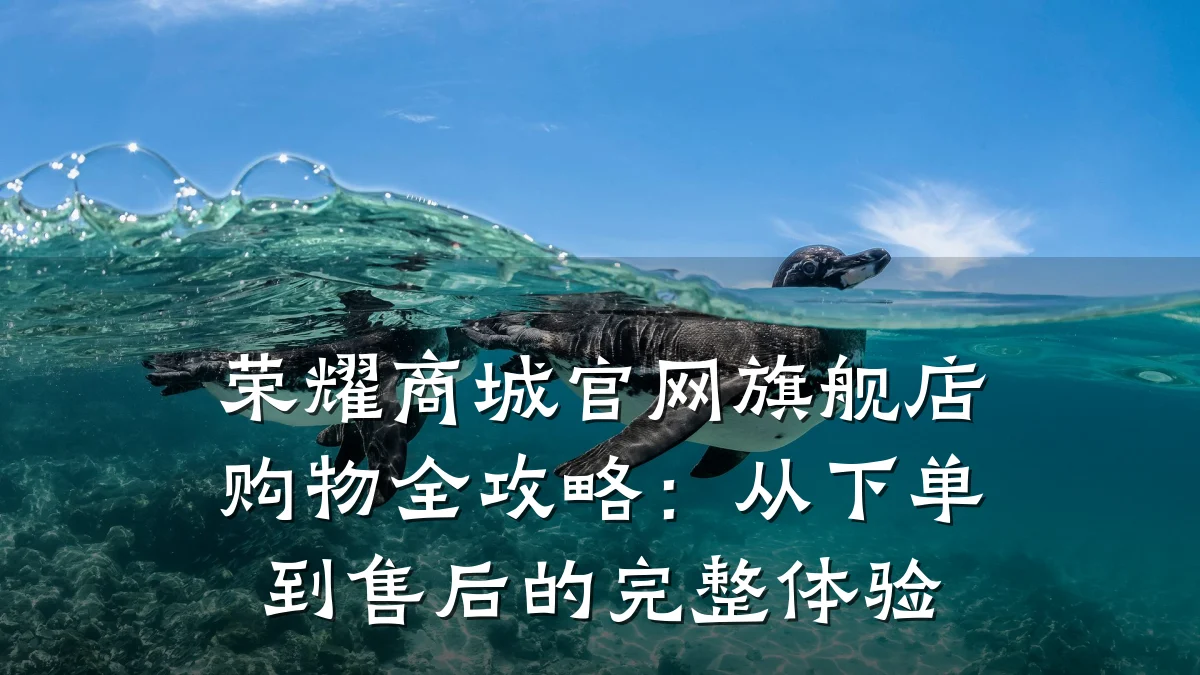 荣耀商城官网旗舰店购物全攻略：从下单到售后的完整体验
