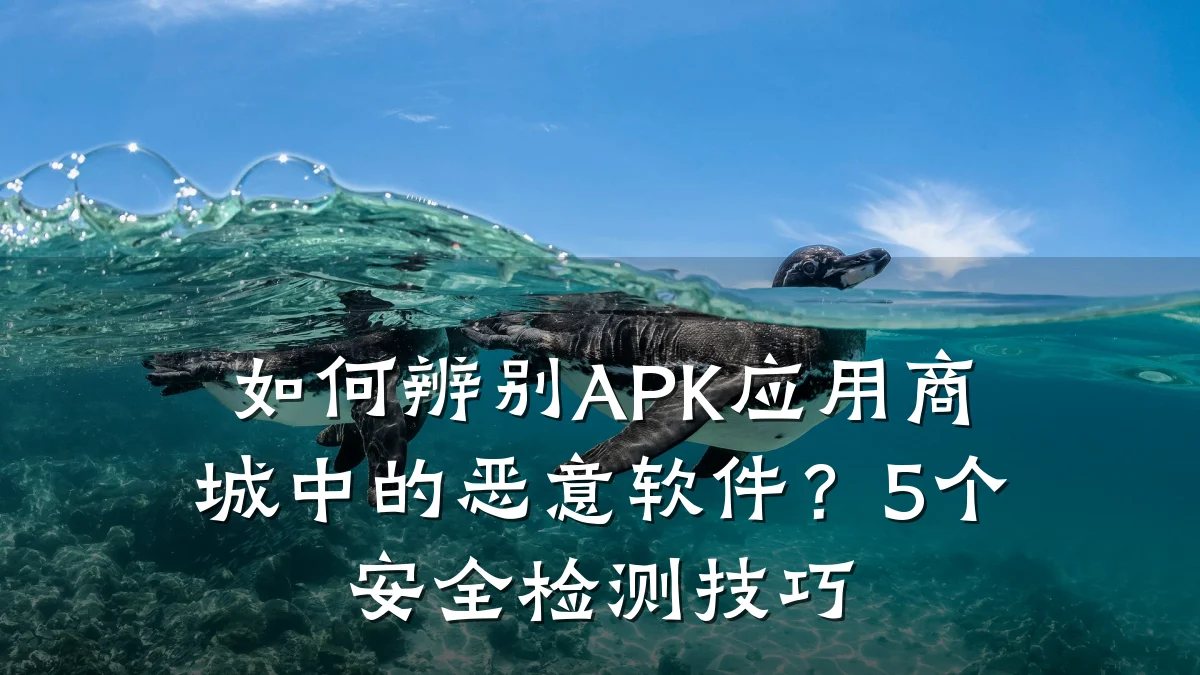 如何辨别APK应用商城中的恶意软件？5个安全检测技巧