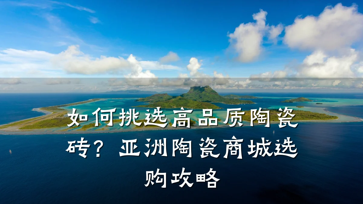 如何挑选高品质陶瓷砖？亚洲陶瓷商城选购攻略