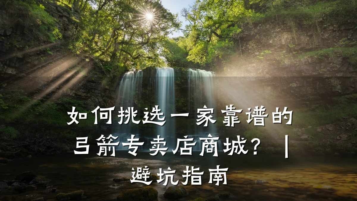 如何挑选一家靠谱的弓箭专卖店商城?|避坑指南