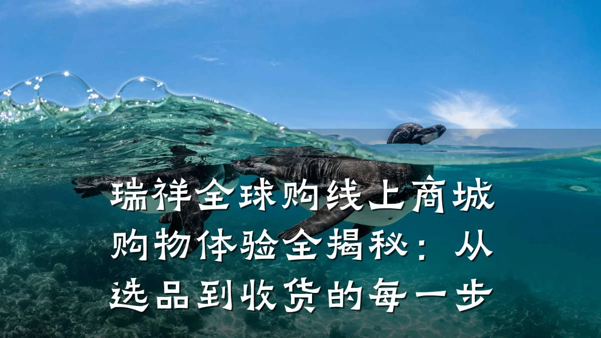 瑞祥全球购线上商城购物体验全揭秘:从选品到收货的每一步