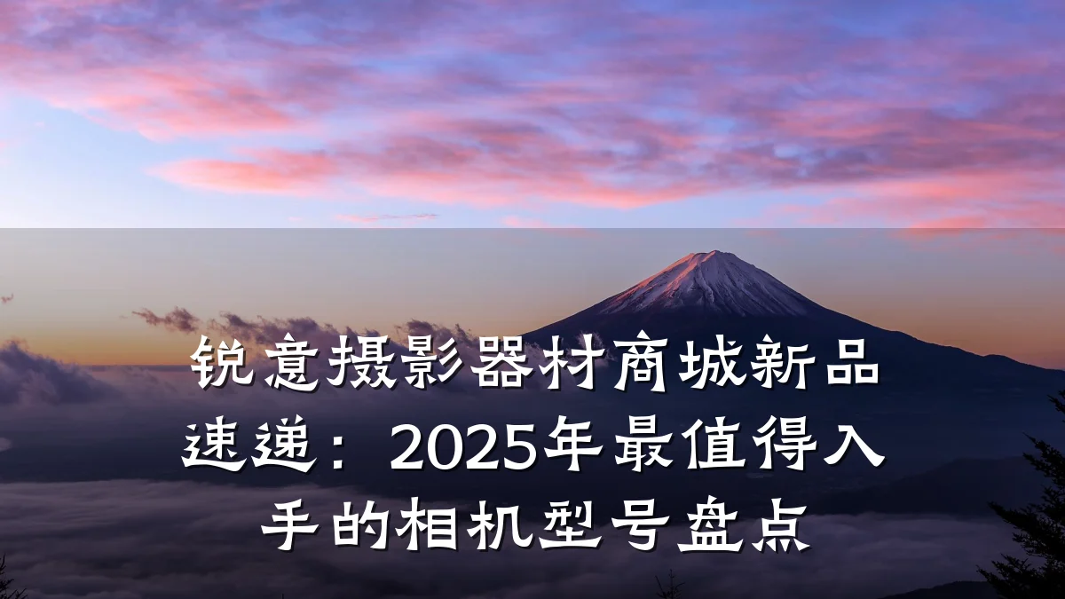 锐意摄影器材商城新品速递：2025年最值得入手的相机型号盘点