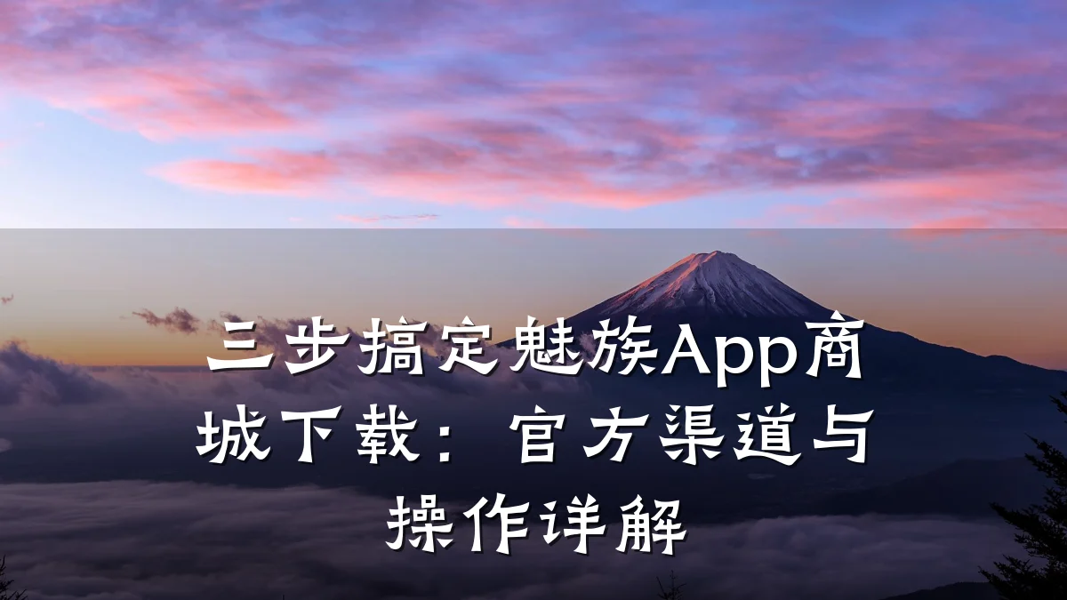 三步搞定魅族App商城下载：官方渠道与操作详解