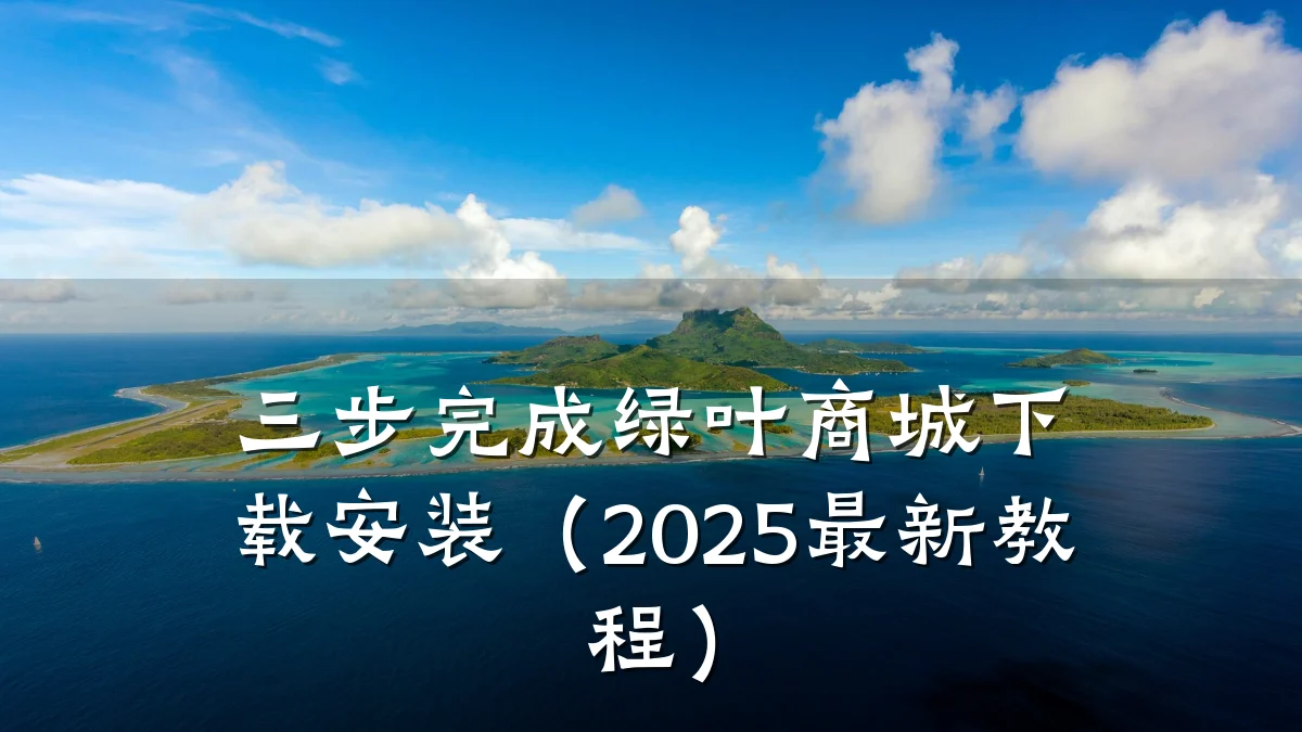 三步完成绿叶商城下载安装（2025最新教程）