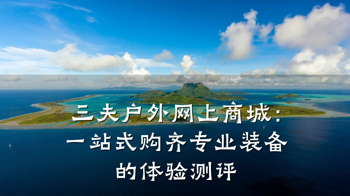 三夫户外网上商城:一站式购齐专业装备的体验测评