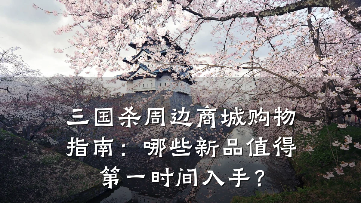 三国杀周边商城购物指南:哪些新品值得第一时间入手?