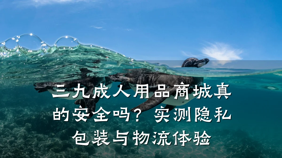 三九成人用品商城真的安全吗？实测隐私包装与物流体验